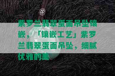 紫罗兰翡翠蛋面吊坠镶嵌，「镶嵌工艺」紫罗兰翡翠蛋面吊坠，细腻优雅的美