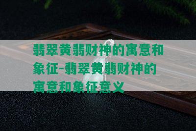 翡翠黄翡财神的寓意和象征-翡翠黄翡财神的寓意和象征意义