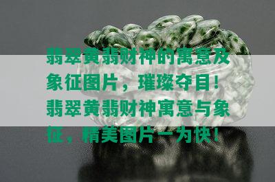 翡翠黄翡财神的寓意及象征图片，璀璨夺目！翡翠黄翡财神寓意与象征，精美图片一为快！