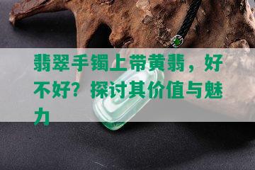 翡翠手镯上带黄翡，好不好？探讨其价值与魅力