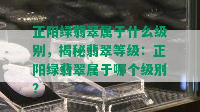 正阳绿翡翠属于什么级别，揭秘翡翠等级：正阳绿翡翠属于哪个级别？