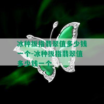 冰种扳指翡翠值多少钱一个-冰种扳指翡翠值多少钱一个