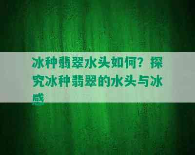 冰种翡翠水头如何？探究冰种翡翠的水头与冰感