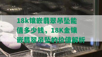 18k镶嵌翡翠吊坠能值多少钱，18K金镶嵌翡翠吊坠的价值解析