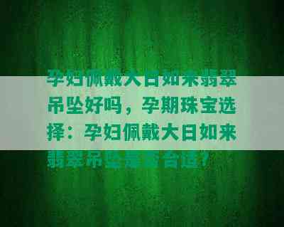 孕妇佩戴大日如来翡翠吊坠好吗，孕期珠宝选择：孕妇佩戴大日如来翡翠吊坠是否合适？