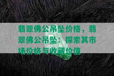 翡翠佛公吊坠价格，翡翠佛公吊坠：探索其市场价格与收藏价值