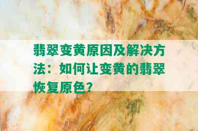 翡翠变黄原因及解决方法：如何让变黄的翡翠恢复原色？