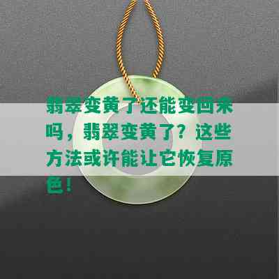 翡翠变黄了还能变回来吗，翡翠变黄了？这些方法或许能让它恢复原色！