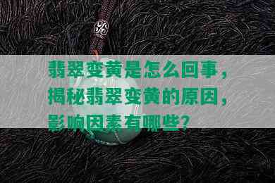 翡翠变黄是怎么回事，揭秘翡翠变黄的原因，影响因素有哪些？