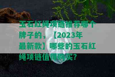 玉石红绳项链推荐哪个牌子的，【2023年最新款】哪些的玉石红绳项链值得购买？