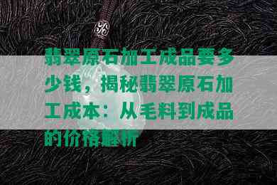 翡翠原石加工成品要多少钱，揭秘翡翠原石加工成本：从毛料到成品的价格解析