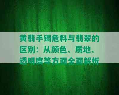 黄翡手镯危料与翡翠的区别：从颜色、质地、透明度等方面全面解析