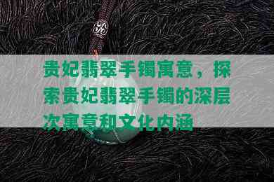 贵妃翡翠手镯寓意，探索贵妃翡翠手镯的深层次寓意和文化内涵