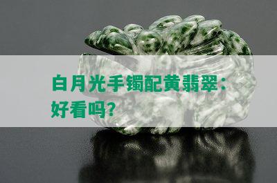 白月光手镯配黄翡翠：好看吗？