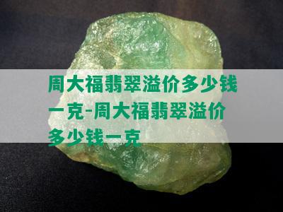 周大福翡翠溢价多少钱一克-周大福翡翠溢价多少钱一克