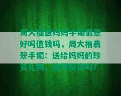 周大福送妈妈手镯翡翠好吗值钱吗，周大福翡翠手镯：送给妈妈的珍贵礼物，值得投资吗？