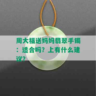 周大福送妈妈翡翠手镯：适合吗？上有什么建议？