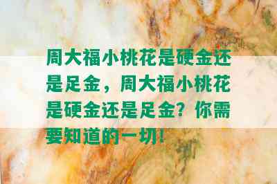 周大福小桃花是硬金还是足金，周大福小桃花是硬金还是足金？你需要知道的一切！