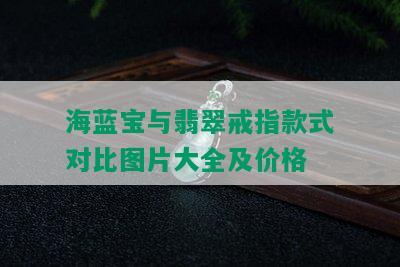 海蓝宝与翡翠戒指款式对比图片大全及价格