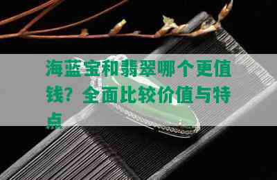 海蓝宝和翡翠哪个更值钱？全面比较价值与特点