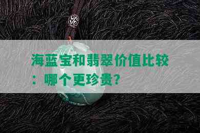 海蓝宝和翡翠价值比较：哪个更珍贵？