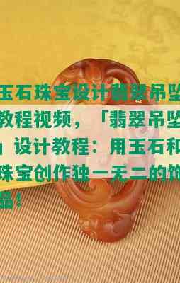 玉石珠宝设计翡翠吊坠教程视频，「翡翠吊坠」设计教程：用玉石和珠宝创作独一无二的饰品！