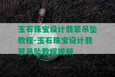 玉石珠宝设计翡翠吊坠教程-玉石珠宝设计翡翠吊坠教程视频