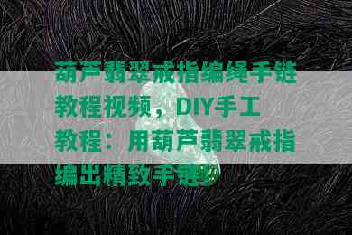 葫芦翡翠戒指编绳手链教程视频，DIY手工教程：用葫芦翡翠戒指编出精致手链！