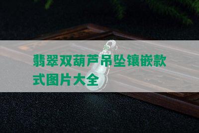 翡翠双葫芦吊坠镶嵌款式图片大全