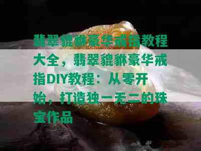 翡翠貔貅豪华戒指教程大全，翡翠貔貅豪华戒指DIY教程：从零开始，打造独一无二的珠宝作品