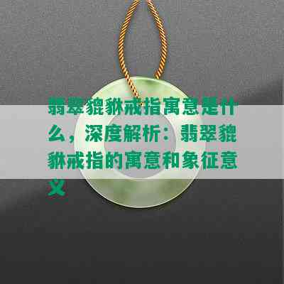 翡翠貔貅戒指寓意是什么，深度解析：翡翠貔貅戒指的寓意和象征意义