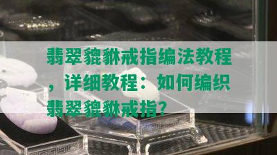 翡翠貔貅戒指编法教程，详细教程：如何编织翡翠貔貅戒指？