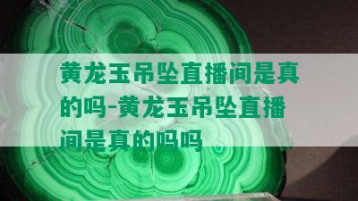 黄龙玉吊坠直播间是真的吗-黄龙玉吊坠直播间是真的吗吗