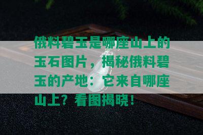 俄料碧玉是哪座山上的玉石图片，揭秘俄料碧玉的产地：它来自哪座山上？看图揭晓！