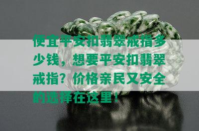 便宜平安扣翡翠戒指多少钱，想要平安扣翡翠戒指？价格亲民又安全的选择在这里！