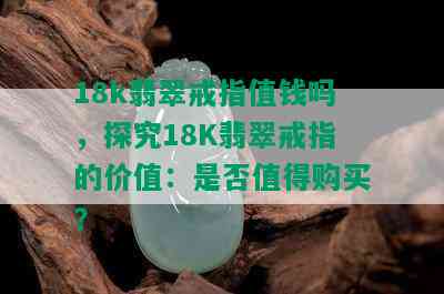 18k翡翠戒指值钱吗，探究18K翡翠戒指的价值：是否值得购买？