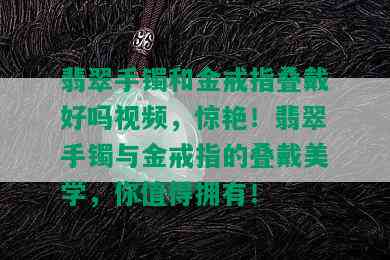 翡翠手镯和金戒指叠戴好吗视频，惊艳！翡翠手镯与金戒指的叠戴美学，你值得拥有！