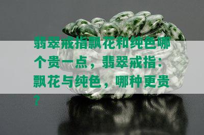 翡翠戒指飘花和纯色哪个贵一点，翡翠戒指：飘花与纯色，哪种更贵？