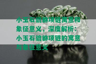 小玉石貔貅项链寓意和象征意义，深度解析：小玉石貔貅项链的寓意与象征意义