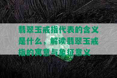 翡翠玉戒指代表的含义是什么，解读翡翠玉戒指的寓意与象征意义