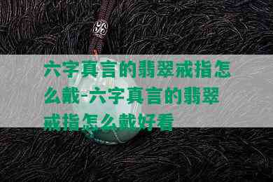 六字真言的翡翠戒指怎么戴-六字真言的翡翠戒指怎么戴好看