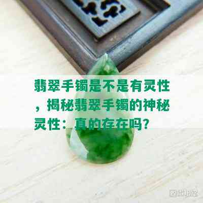 翡翠手镯是不是有灵性，揭秘翡翠手镯的神秘灵性：真的存在吗？