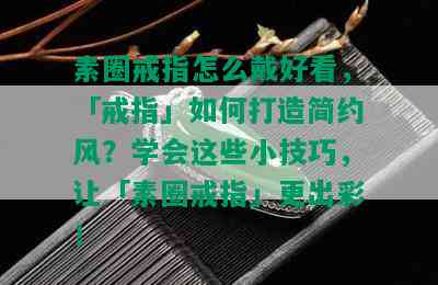 素圈戒指怎么戴好看，「戒指」如何打造简约风？学会这些小技巧，让「素圈戒指」更出彩！