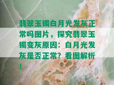 翡翠玉镯白月光发灰正常吗图片，探究翡翠玉镯变灰原因：白月光发灰是否正常？看图解析！