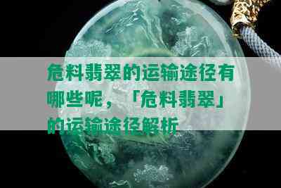 危料翡翠的运输途径有哪些呢，「危料翡翠」的运输途径解析