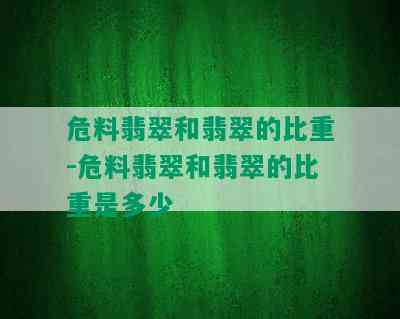 危料翡翠和翡翠的比重-危料翡翠和翡翠的比重是多少