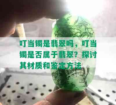 叮当镯是翡翠吗，叮当镯是否属于翡翠？探讨其材质和鉴定方法