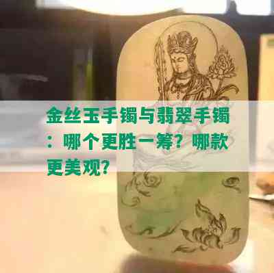 金丝玉手镯与翡翠手镯：哪个更胜一筹？哪款更美观？