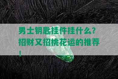 男士钥匙挂件挂什么？招财又招桃花运的推荐！