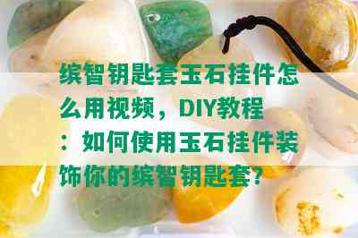 缤智钥匙套玉石挂件怎么用视频，DIY教程：如何使用玉石挂件装饰你的缤智钥匙套？